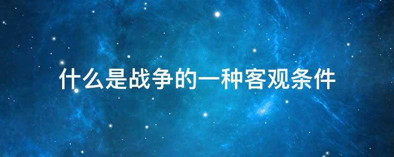 什么是战争的一种客观条件（战争发生的条件）