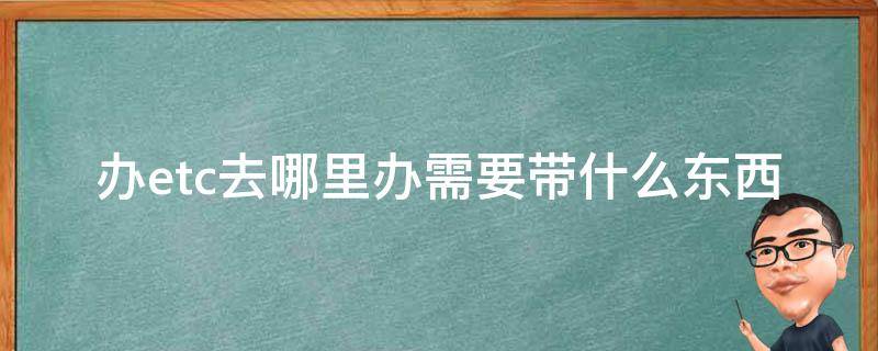 办etc去哪里办需要带什么东西（办ETC需要带什么东西）