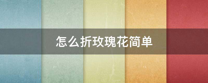 怎么折玫瑰花简单 怎么折玫瑰花简单折法