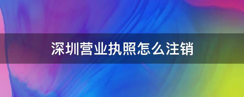 深圳营业执照怎么注销 深圳营业执照怎么注销官网