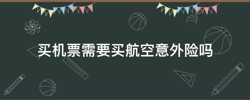 买机票需要买航空意外险吗 买飞机票要买航空意外险吗