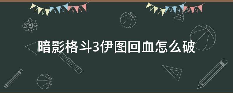 暗影格斗3伊图回血怎么破（暗影格斗3伊图回血怎么打）