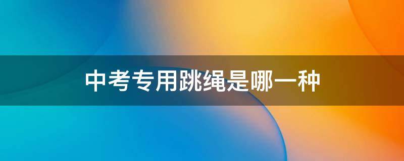 中考专用跳绳是哪一种 中考专用跳绳是哪一种品牌