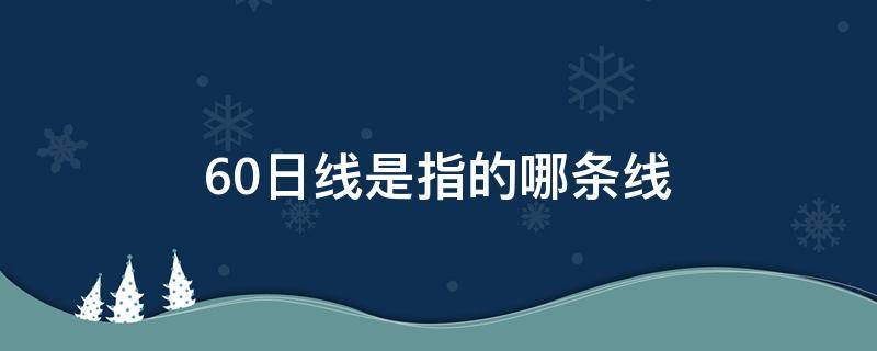 60日线是指的哪条线（60日线是怎么看）