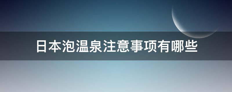 日本泡温泉注意事项有哪些（在日本泡温泉需要知道哪些知识?）