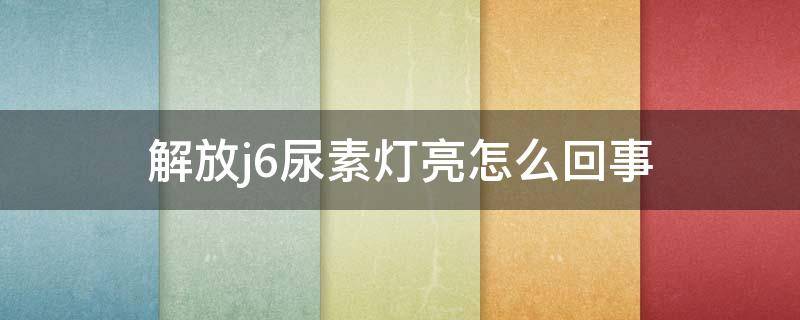 解放j6尿素灯亮怎么回事（解放j6尿素灯亮了还有多少）