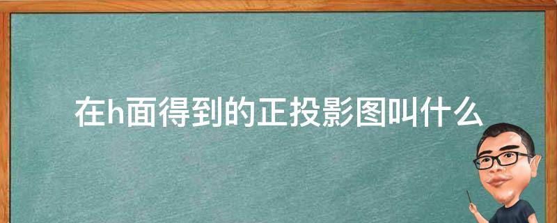 在h面得到的正投影图叫什么 H面投影是从什么投射得到的