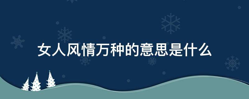 女人风情万种的意思是什么 一个风情万种的女人什么意思