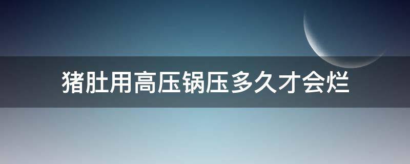 猪肚用高压锅压多久才会烂（猪肚子用高压锅压多久才烂）