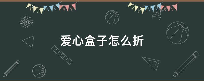 爱心盒子怎么折 简单的手工折纸爱心盒子怎么折