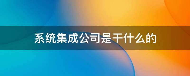 系统集成公司是干什么的 系统集成公司怎么样