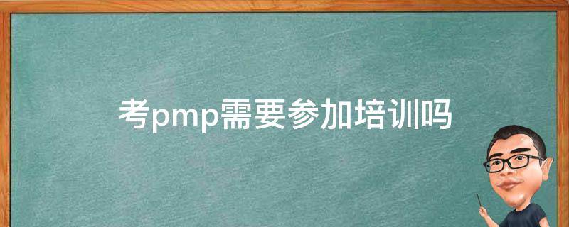 考pmp需要参加培训吗（考pmp必须参加培训吗）