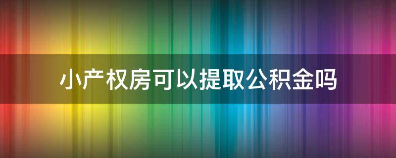 小产权房可以提取公积金吗（小产权房公积金可以提取出来吗）