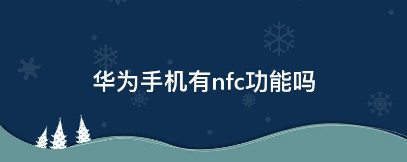 华为手机有nfc功能吗 华为手机有nfc功能吗可以复制门禁