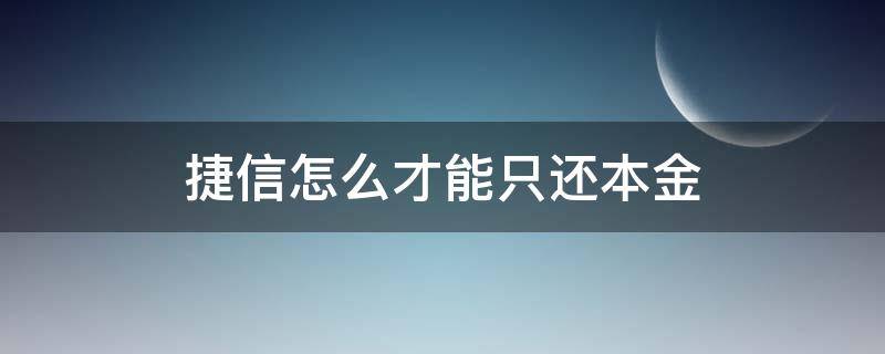 捷信怎么才能只还本金（捷信怎么可以只还本金）