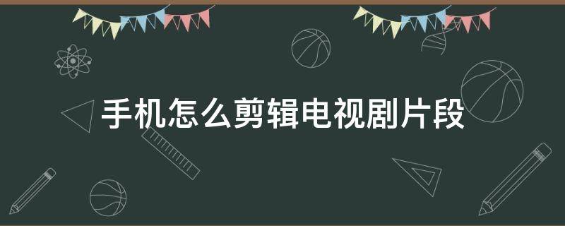 手机怎么剪辑电视剧片段（手机怎么剪辑电视剧片段没有水印）