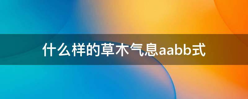 什么样的草木气息aabb式（aabb式的词语形容草木气息）