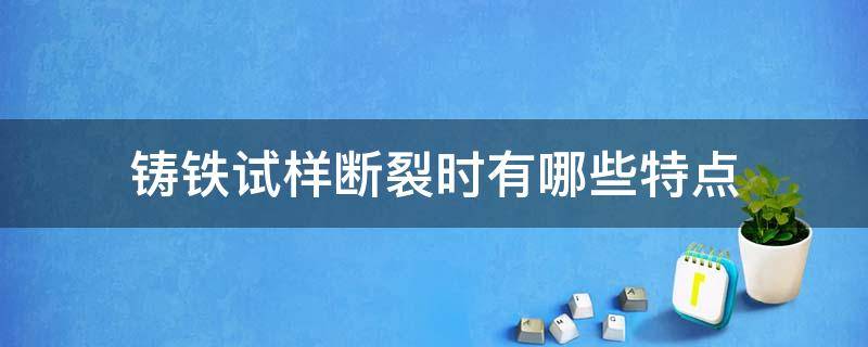 铸铁试样断裂时有哪些特点（铸铁试件压缩断裂时,有哪些特点）
