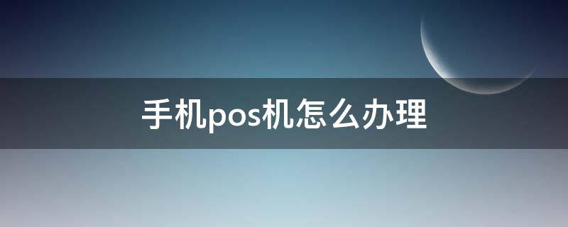 手机pos机怎么办理（手机pos怎么用）