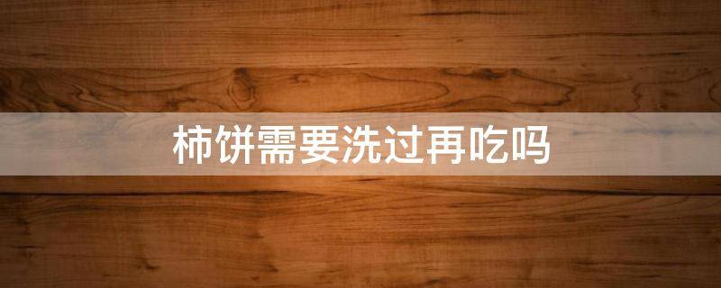 柿饼需要洗过再吃吗（柿饼需要洗了吃吗）