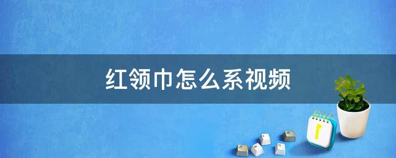 红领巾怎么系视频（红领巾怎么系视频教程）