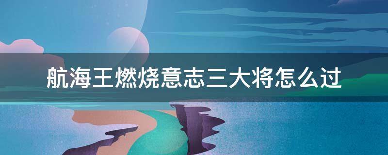 航海王燃烧意志三大将怎么过 航海王燃烧意志三大将怎么过?