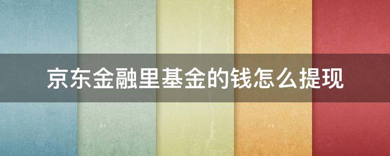 京东金融里基金的钱怎么提现 京东基金提现多久