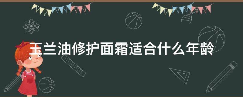 玉兰油修护面霜适合什么年龄 玉兰油修护霜适合什么年龄用