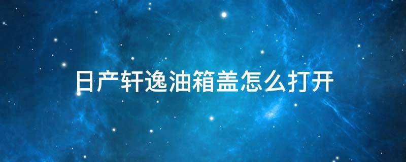 日产轩逸油箱盖怎么打开 日产轩逸的油箱盖怎么打开