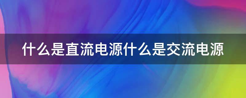 什么是直流电源什么是交流电源（什么是直流电源什么是交流电源区别是什么）