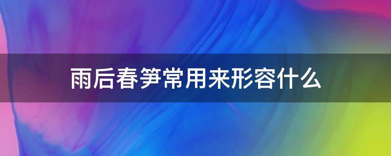 雨后春笋常用来形容什么 雨后春笋在句子中形容什么