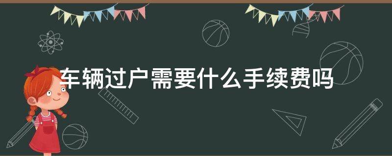 车辆过户需要什么手续费吗 车辆过户需要什么手续费用