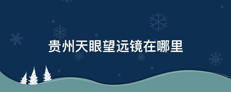 贵州天眼望远镜在哪里（贵州天眼射电望远镜）