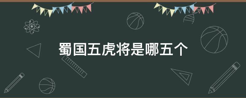 蜀国五虎将是哪五个 蜀国的五虎将
