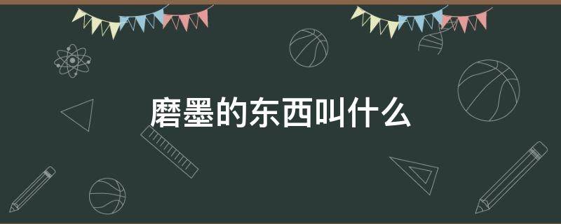磨墨的东西叫什么 古代磨墨的东西叫什么