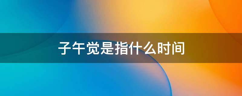 子午觉是指什么时间（子午觉所对应的时间）