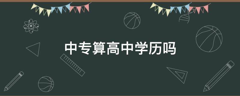 中专算高中学历吗（中专学历算高中以上学历吗）