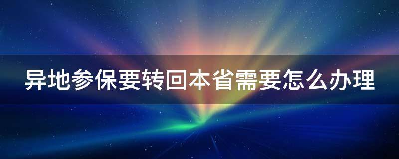 异地参保要转回本省需要怎么办理（异地参保怎么转回来）