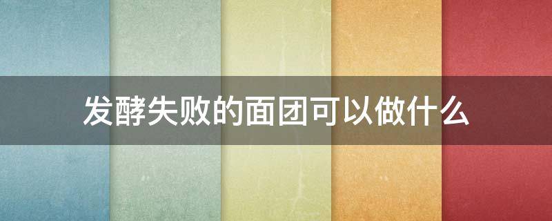 发酵失败的面团可以做什么 发酵失败的面团可以做什么美食