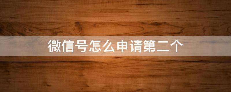 微信号怎么申请第二个 同一个手机号微信号怎么申请第二个