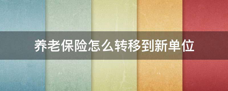 养老保险怎么转移到新单位 怎样把养老保险从原单位转到新单位