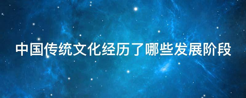 中国传统文化经历了哪些发展阶段 中国传统文化经历的发展阶段