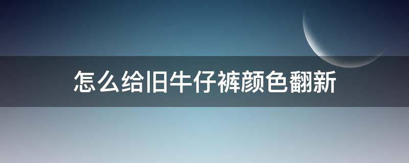 怎么给旧牛仔裤颜色翻新 怎样把牛仔裤颜色做旧