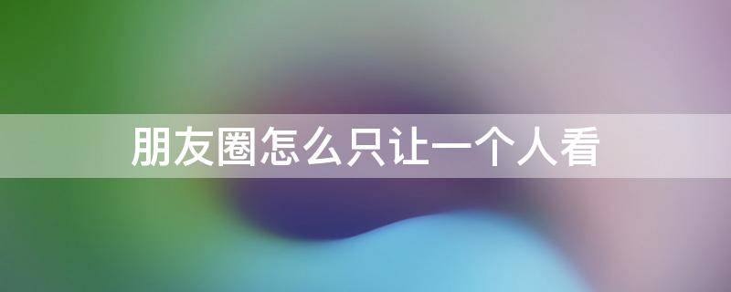 朋友圈怎么只让一个人看 朋友圈怎么只让一个人看见