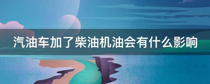 汽油车加了柴油机油会有什么影响 汽油车加了柴油车机油有什么影响