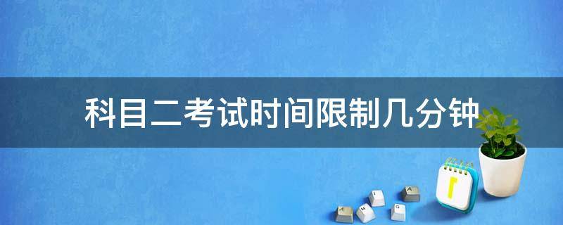 科目二考试时间限制几分钟（科目二考试时长限制）