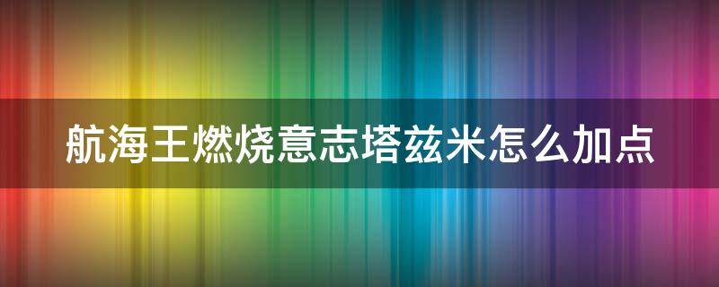 航海王燃烧意志塔兹米怎么加点（海贼王燃烧意志塔米西加点）