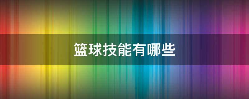 篮球技能有哪些（篮球技能有哪些 6岁）