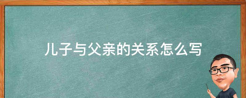 儿子与父亲的关系怎么写 父亲与儿子关系写什么
