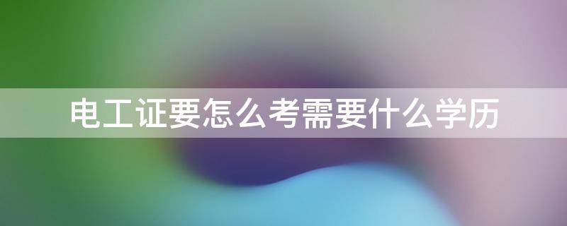 电工证要怎么考需要什么学历（怎吗考电工证）